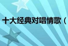 十大经典对唱情歌（十大经典对唱情歌介绍）