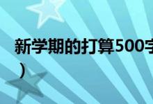 新学期的打算500字初二（新学期的打算作文）
