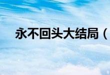 永不回头大结局（永不回头结局是什么）