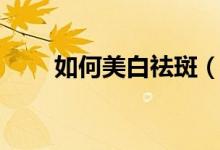 如何美白祛斑（多种方法可以尝试）
