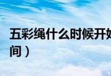 五彩绳什么时候开始带（端午节五彩绳佩戴时间）