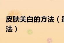 皮肤美白的方法（最快速最有效的皮肤美白方法）