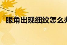 眼角出现细纹怎么办（眼角细纹怎么去除）