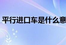 平行进口车是什么意思（平行进口车的意思）