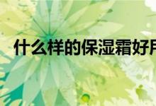 什么样的保湿霜好用（保湿霜哪个牌子好）