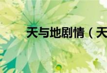 天与地剧情（天与地的主演是谁呢）