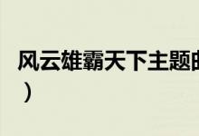 风云雄霸天下主题曲是什么（电视剧内容介绍）