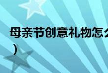母亲节创意礼物怎么做（三招搞定母亲节礼物）