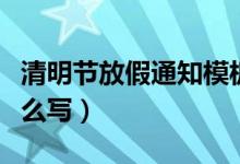 清明节放假通知模板范文（清明节放假通知怎么写）