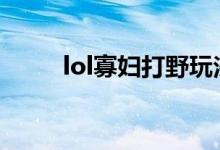 lol寡妇打野玩法（打野玩法介绍）