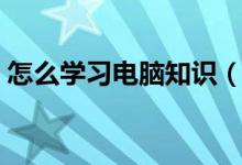 怎么学习电脑知识（新手如何学习电脑知识）