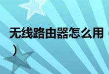 无线路由器怎么用（家用无线路由器怎么安装）
