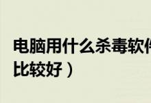 电脑用什么杀毒软件好（电脑用什么杀毒软件比较好）