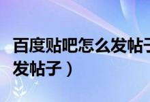 百度贴吧怎么发帖子不会被删（百度贴吧怎么发帖子）
