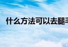什么方法可以去腿毛（怎么有效去除腿毛）