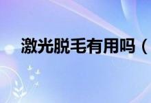 激光脱毛有用吗（激光脱毛作用怎么样）