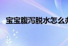 宝宝腹泻脱水怎么办（以下看看解决方法）