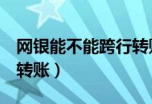 网银能不能跨行转账（8个步骤教你网银跨行转账）