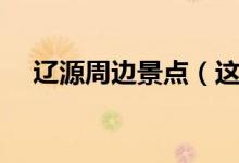 辽源周边景点（这些地方一定不要错过）