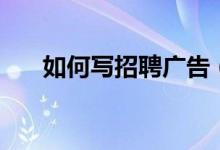 如何写招聘广告（写招聘广告的方法）