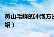 黄山毛峰的冲泡方法（黄山毛峰的冲泡方法介绍）
