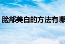 脸部美白的方法有哪些（脸部美白的小窍门）