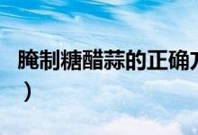 腌制糖醋蒜的正确方法（腌制糖醋蒜做法介绍）