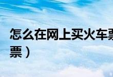 怎么在网上买火车票座位（怎么在网上买火车票）