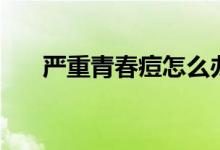 严重青春痘怎么办（治疗的常用方法）