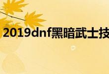 2019dnf黑暗武士技能组合（了解刷图技能）