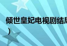 倾世皇妃电视剧结局（倾世皇妃的结局是什么）
