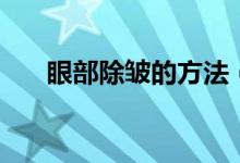 眼部除皱的方法（如何去除眼部皱纹）