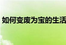 如何变废为宝的生活小常识（如何变废为宝）