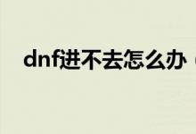 dnf进不去怎么办（dnf进不去要怎么做）