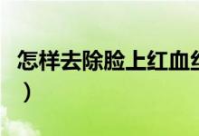 怎样去除脸上红血丝（去除脸上红血丝的方法）