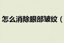 怎么消除眼部皱纹（怎么消除眼部皱纹讲解）
