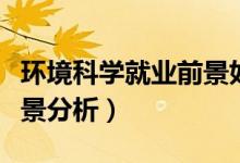 环境科学就业前景如何（环境科学专业就业前景分析）