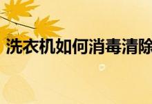 洗衣机如何消毒清除hpv（洗衣机如何消毒）
