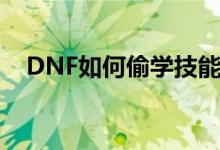 DNF如何偷学技能（DNF怎样偷学技能）