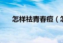 怎样祛青春痘（怎样快速消除青春痘）