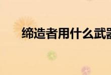 缔造者用什么武器（缔造者武器选择）