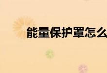 能量保护罩怎么解除（能量保护罩）
