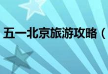 五一北京旅游攻略（五一假期去北京怎么玩）