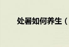 处暑如何养生（处暑养生注意事项）