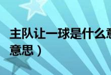 主队让一球是什么意思（主队受让一球是什么意思）
