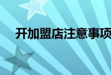 开加盟店注意事项（五大点你都知道吗）