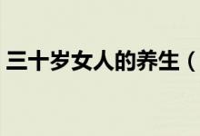 三十岁女人的养生（三十岁的女人怎么养生）