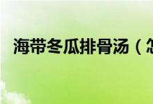 海带冬瓜排骨汤（怎么做海带冬瓜排骨汤）