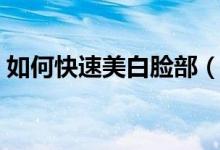 如何快速美白脸部（这样做可使面部变白净）