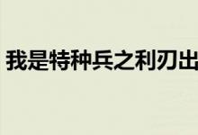 我是特种兵之利刃出鞘大结局（王亚东牺牲）
